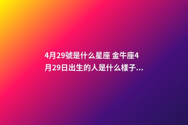 4月29號是什么星座 金牛座4月29日出生的人是什么樣子的？-第1張-觀點-玄機派